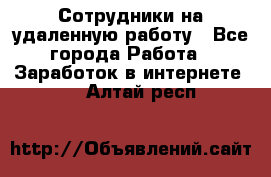 Сотрудники на удаленную работу - Все города Работа » Заработок в интернете   . Алтай респ.